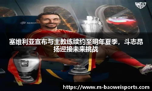 塞维利亚宣布与主教练续约至明年夏季，斗志昂扬迎接未来挑战
