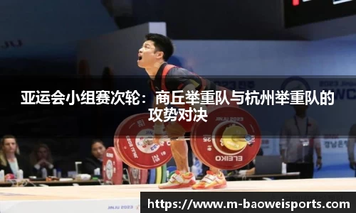 亚运会小组赛次轮：商丘举重队与杭州举重队的攻势对决