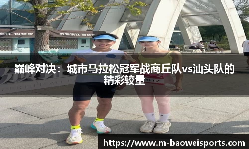 巅峰对决：城市马拉松冠军战商丘队vs汕头队的精彩较量